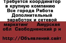 Требуется координатор в крупную компанию - Все города Работа » Дополнительный заработок и сетевой маркетинг   . Амурская обл.,Свободненский р-н